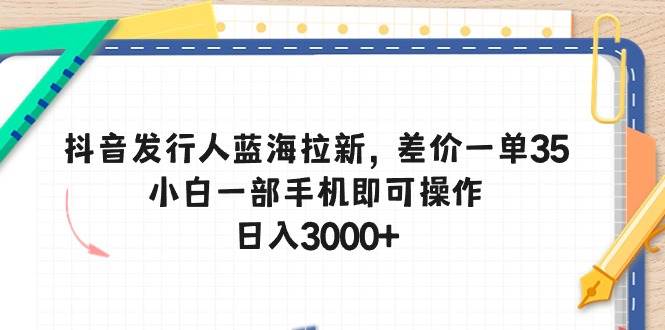 抖音发行人蓝海拉新，差价一单35，小白一部手机即可操作，日入3000+-天下副业