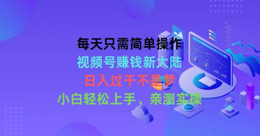 每天只需简单操作，视频号赚钱新大陆，日入过千不是梦，小白轻松上手，…-天下副业