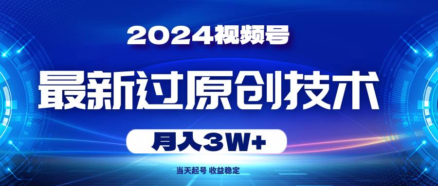 2024视频号最新过原创技术，当天起号，收益稳定，月入3W+-天下副业