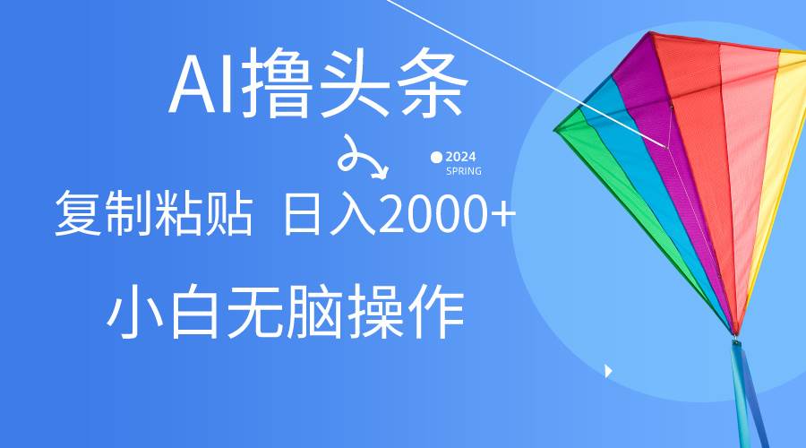 AI一键生成爆款文章撸头条,无脑操作，复制粘贴轻松,日入2000+-天下副业
