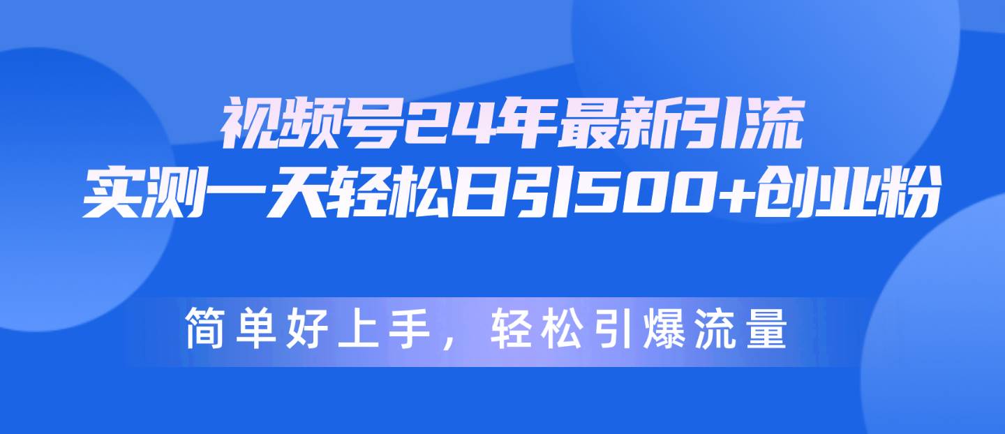 视频号24年最新引流，一天轻松日引500+创业粉，简单好上手，轻松引爆流量-天下副业