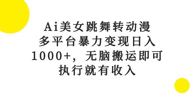 Ai美女跳舞转动漫，多平台暴力变现日入1000+，无脑搬运即可，执行就有收入-天下副业