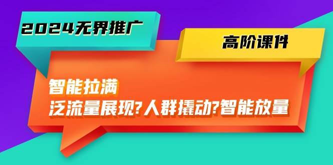 2024无界推广 高阶课件，智能拉满，泛流量展现→人群撬动→智能放量-45节-天下副业
