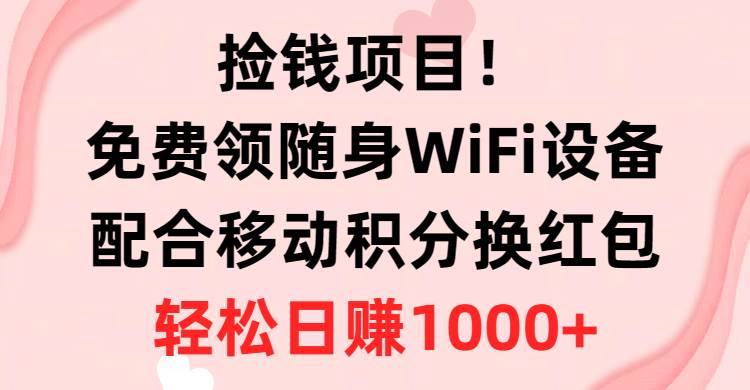 捡钱项目！免费领随身WiFi设备+移动积分换红包，有手就行，轻松日赚1000+-天下副业