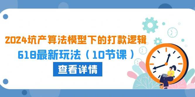2024坑产算法 模型下的打款逻辑：618最新玩法（10节课）-天下副业