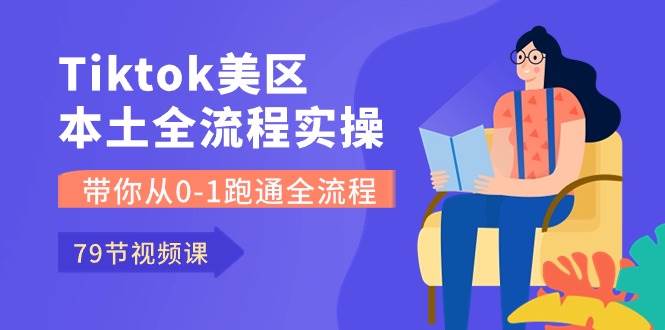 Tiktok-美区本土全流程实操课，带你从0-1跑通全流程（79节课）-天下副业
