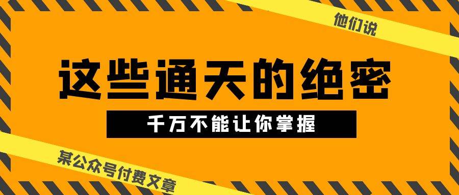 某公众号付费文章《他们说 “ 这些通天的绝密，千万不能让你掌握! ”》-天下副业