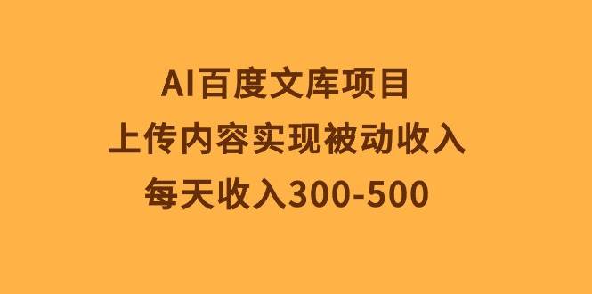 AI百度文库项目，上传内容实现被动收入，每天收入300-500-天下副业