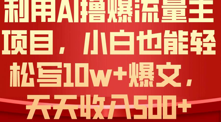 利用 AI撸爆流量主收益，小白也能轻松写10W+爆款文章，轻松日入500+-天下副业