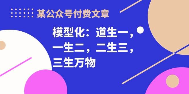 某付费文章《模型化：道生一，一生二，二生三，三生万物！》-天下副业