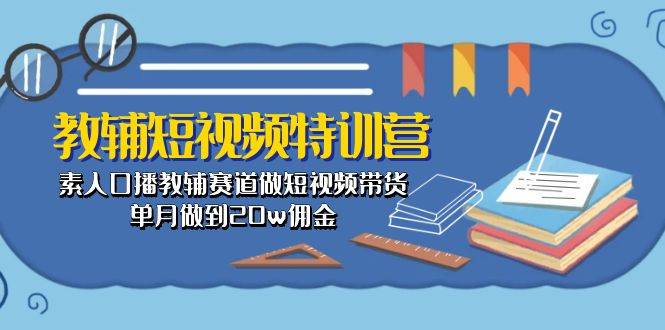 教辅-短视频特训营： 素人口播教辅赛道做短视频带货，单月做到20w佣金-天下副业