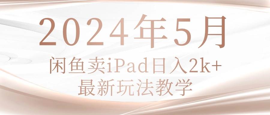 2024年5月闲鱼卖ipad日入2k，最新玩法教学-天下副业