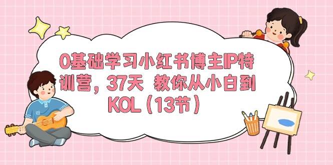0基础学习小红书博主IP特训营，37天 教你从小白到KOL（13节）-天下副业