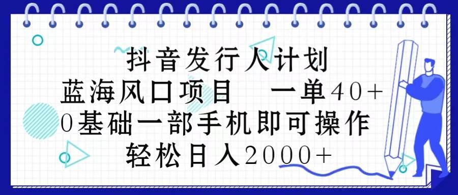 抖音发行人计划，蓝海风口项目 一单40，0基础一部手机即可操作 日入2000＋-天下副业