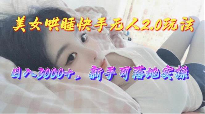 美女哄睡快手无人2.0赛道，日收3000+，新手可落地实操-天下副业