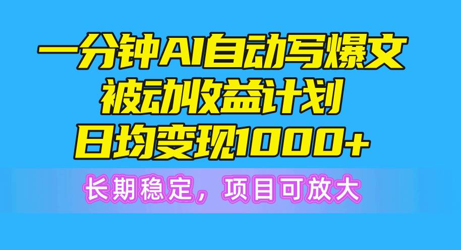 一分钟AI爆文被动收益计划，日均变现1000+，长期稳定，项目可放大-天下副业