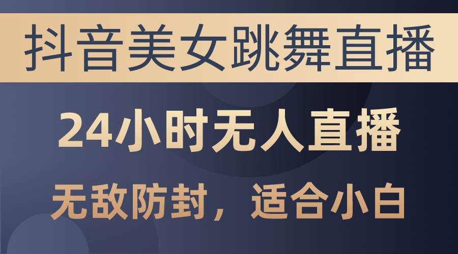 抖音美女跳舞直播，日入3000+，24小时无人直播，无敌防封技术，小白最…-天下副业