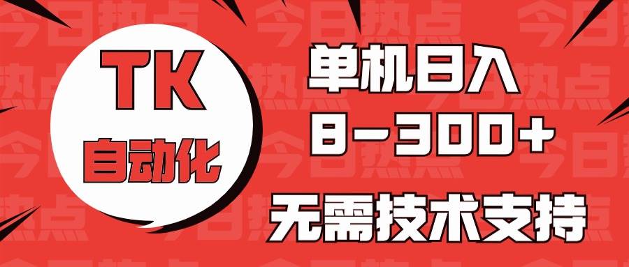 海外手机版TK自动化，单机收益8~300+，无需技术支持，新手小白均可操作-天下副业