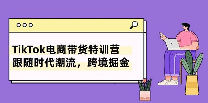 TikTok电商带货特训营，跟随时代潮流，跨境掘金（8节课）-天下副业