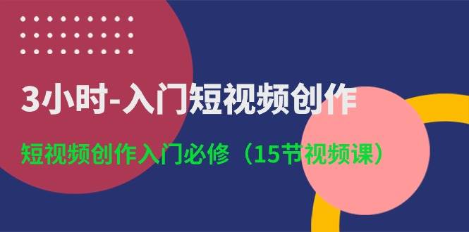 3小时-入门短视频创作：短视频创作入门必修（15节视频课）-天下副业