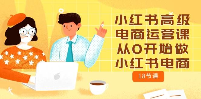 小红书高级电商运营课，从0开始做小红书电商（18节课）-天下副业