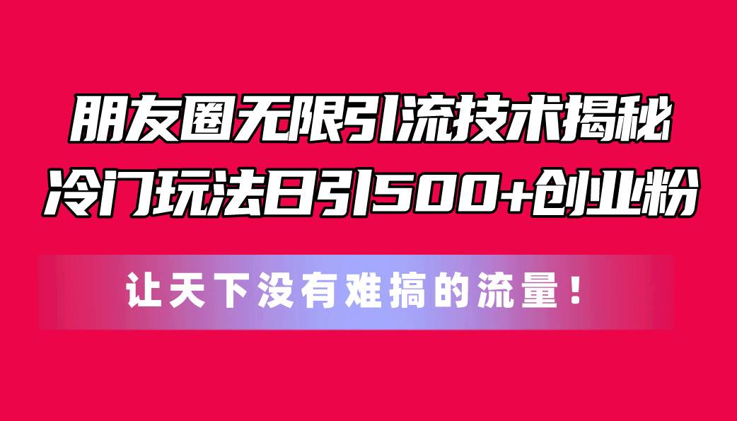 朋友圈无限引流技术揭秘，一个冷门玩法日引500+创业粉，让天下没有难搞…-天下副业