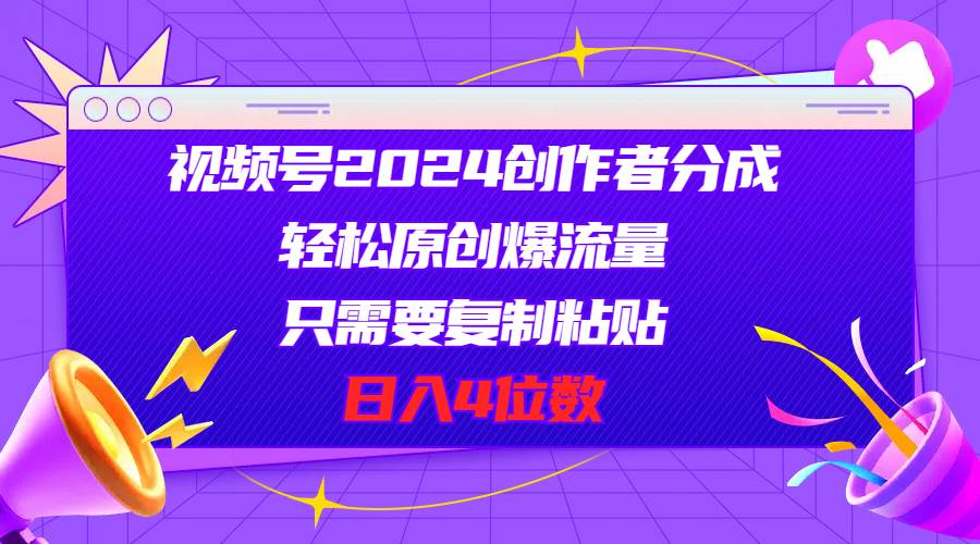 视频号2024创作者分成，轻松原创爆流量，只需要复制粘贴，日入4位数-天下副业