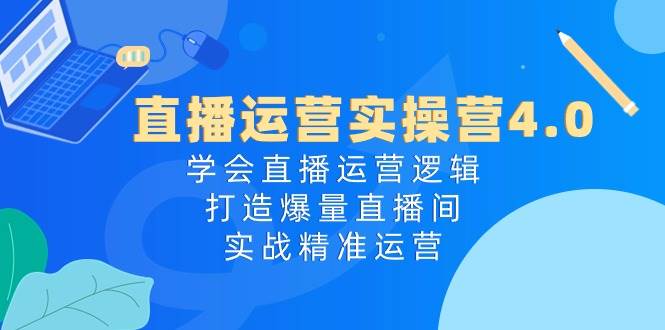 直播运营实操营4.0：学会直播运营逻辑，打造爆量直播间，实战精准运营-天下副业