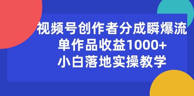 视频号创作者分成瞬爆流，单作品收益1000+，小白落地实操教学-天下副业