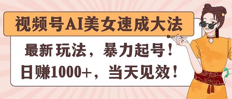 视频号AI美女速成大法，暴力起号，日赚1000+，当天见效-天下副业