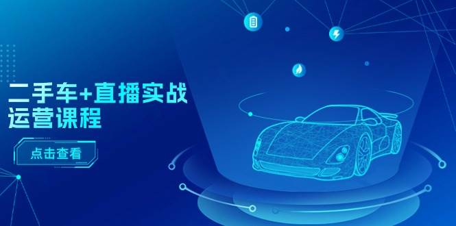 二手车+直播实战运营课程：直播推荐/短视频推荐/千川投放/直播全流程-天下副业