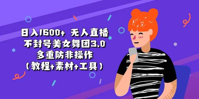 日入1600+ 无人直播不封号美女舞团3.0 多重防非操作（教程+素材+工具）-天下副业
