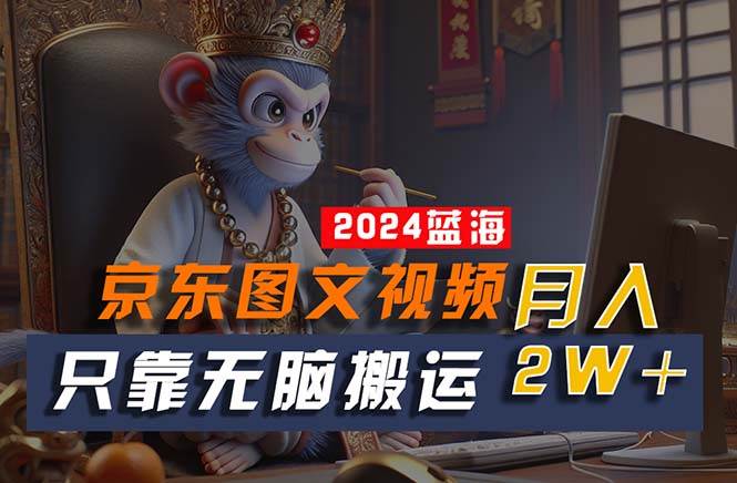 2024最新蓝海项目，只靠无脑搬运，不需要剪辑，有手就会，京东图文视频…-天下副业