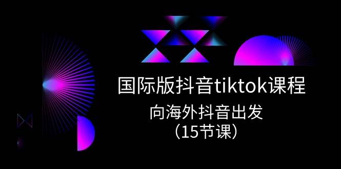 国际版 抖音tiktok实战课程，向海外抖音出发（15节课）-天下副业