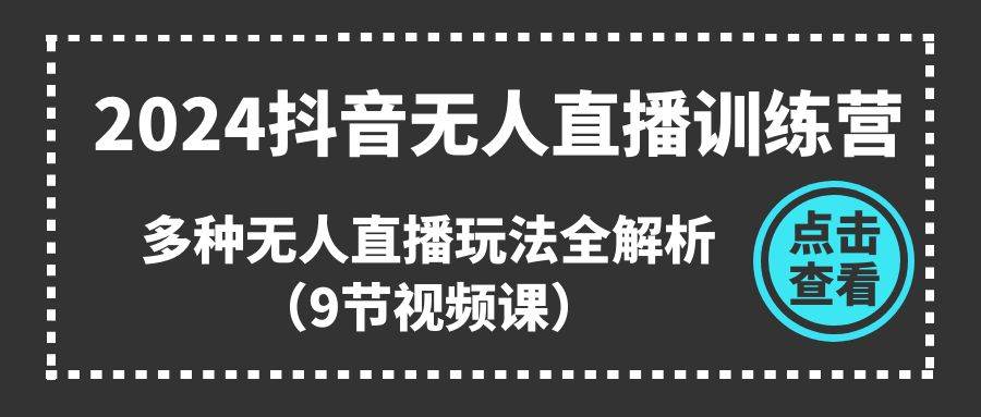 2024抖音无人直播训练营，多种无人直播玩法全解析（9节视频课）-天下副业