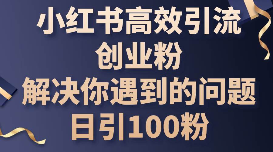 小红书高效引流创业粉，解决你遇到的问题，日引100粉-天下副业