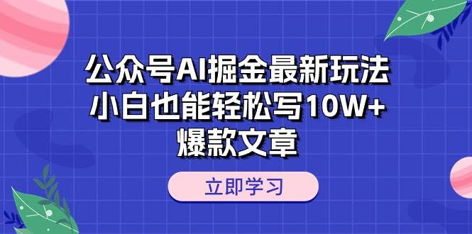 公众号AI掘金最新玩法，小白也能轻松写10W+爆款文章-天下副业