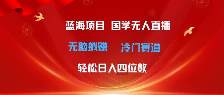 超级蓝海项目 国学无人直播日入四位数 无脑躺赚冷门赛道 最新玩法-天下副业