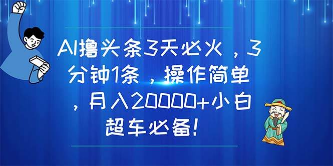 AI撸头条3天必火，3分钟1条，操作简单，月入20000+小白超车必备！-天下副业