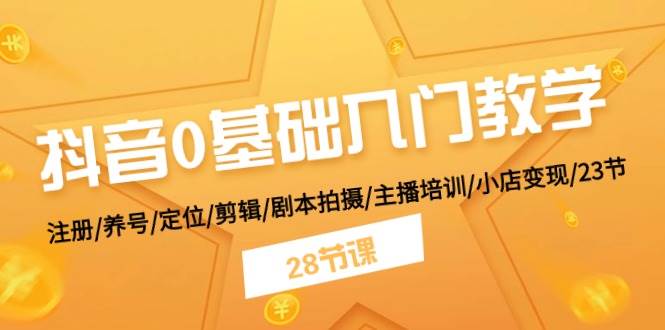 抖音0基础入门教学 注册/养号/定位/剪辑/剧本拍摄/主播培训/小店变现/28节-天下副业