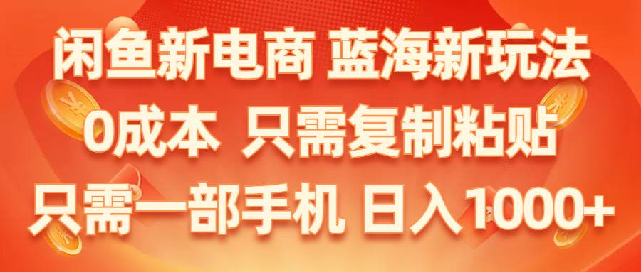 闲鱼新电商,蓝海新玩法,0成本,只需复制粘贴,小白轻松上手,只需一部手机…-天下副业