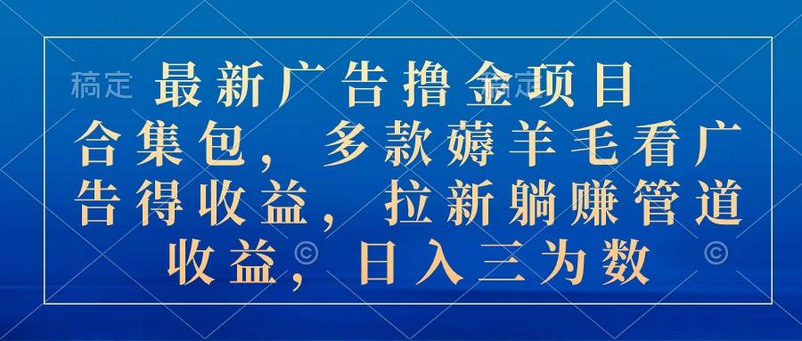 最新广告撸金项目合集包，多款薅羊毛看广告收益 拉新管道收益，日入三为数-天下副业