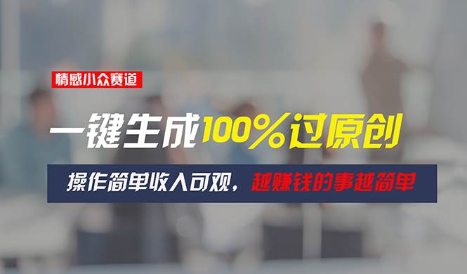 情感小众赛道，一键生成100%过原创，操作简单收入可观，越赚钱的事越简单-天下副业
