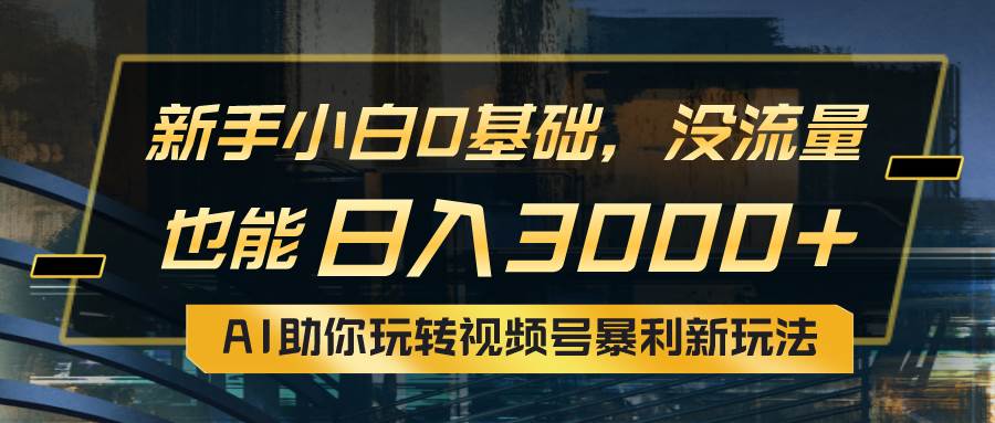 小白0基础，没流量也能日入3000+：AI助你玩转视频号暴利新玩法-天下副业