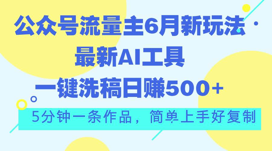 公众号流量主6月新玩法，最新AI工具一键洗稿单号日赚500+，5分钟一条作…-天下副业