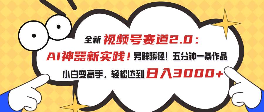 视频号赛道2.0：AI神器新实践！另辟蹊径！五分钟一条作品，小白变高手…-天下副业