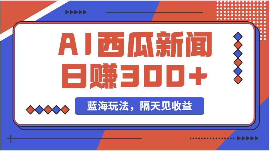 蓝海最新玩法西瓜视频原创搞笑新闻当天有收益单号日赚300+项目-天下副业