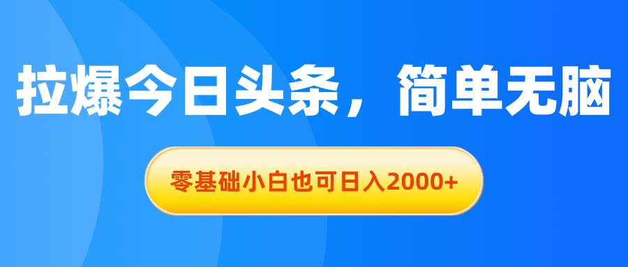拉爆今日头条，简单无脑，零基础小白也可日入2000+-天下副业