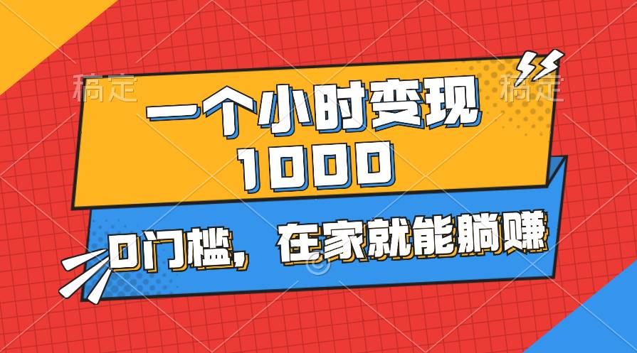 一个小时就能变现1000+，0门槛，在家一部手机就能躺赚-天下副业