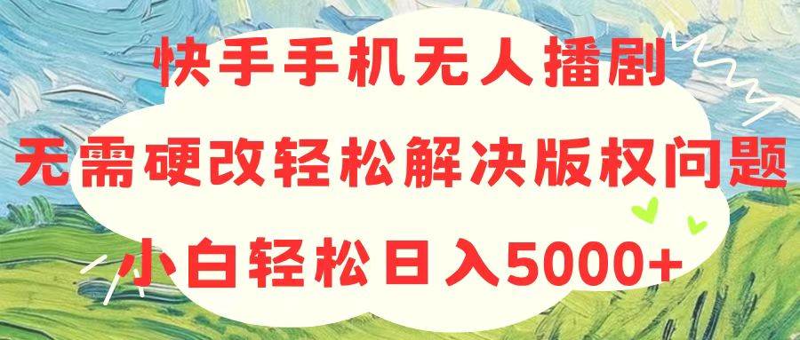 快手手机无人播剧，无需硬改，轻松解决版权问题，小白轻松日入5000+-天下副业